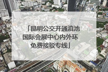 昆明公交开通滇池国际会展中心内外环免费接驳专线