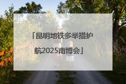 昆明地铁多举措护航2025南博会