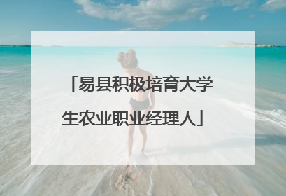 易县积极培育大学生农业职业经理人