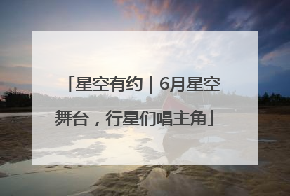 星空有约｜6月星空舞台，行星们唱主角