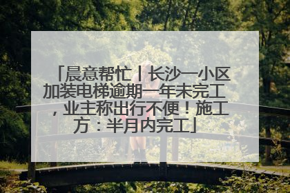 晨意帮忙丨长沙一小区加装电梯逾期一年未完工，业主称出行不便！施工方：半月内完工