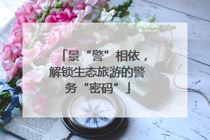 景“警”相依，解锁生态旅游的警务“密码”