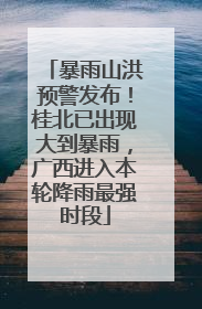 暴雨山洪预警发布！桂北已出现大到暴雨，广西进入本轮降雨最强时段