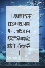暴雨挡不住逛吃的脚步，武汉百场活动嗨翻端午消费季