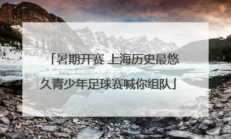 暑期开赛 上海历史最悠久青少年足球赛喊你组队