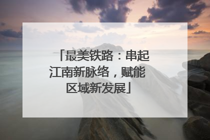 最美铁路：串起江南新脉络，赋能区域新发展