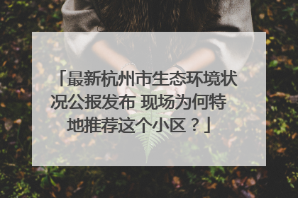 最新杭州市生态环境状况公报发布 现场为何特地推荐这个小区？