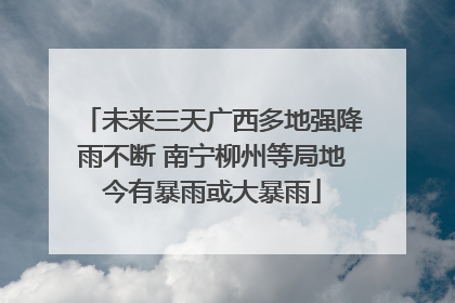 未来三天广西多地强降雨不断 南宁柳州等局地今有暴雨或大暴雨