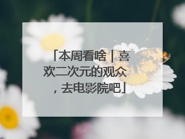 本周看啥｜喜欢二次元的观众，去电影院吧