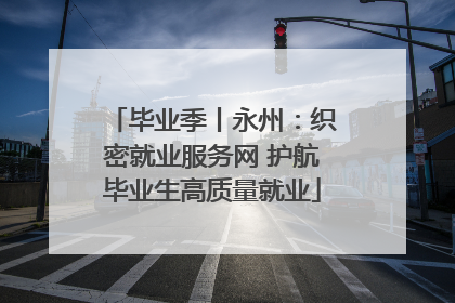 毕业季丨永州：织密就业服务网 护航毕业生高质量就业