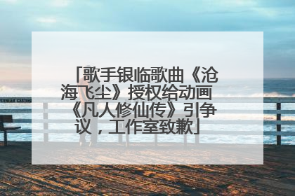 歌手银临歌曲《沧海飞尘》授权给动画《凡人修仙传》引争议，工作室致歉