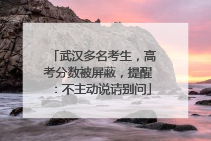 武汉多名考生，高考分数被屏蔽，提醒：不主动说请别问