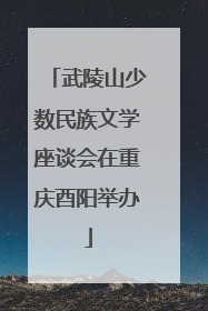 武陵山少数民族文学座谈会在重庆酉阳举办