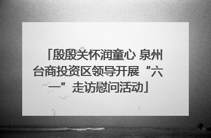 殷殷关怀润童心 泉州台商投资区领导开展“六一”走访慰问活动