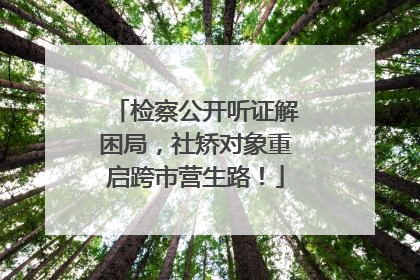 检察公开听证解困局，社矫对象重启跨市营生路！