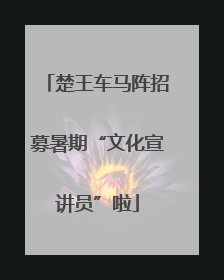 楚王车马阵招募暑期“文化宣讲员”啦