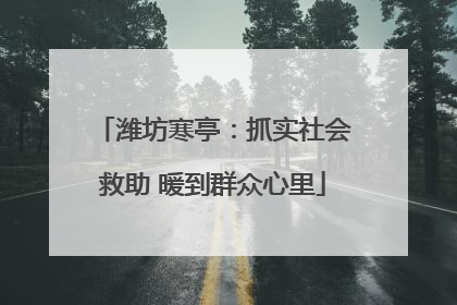 潍坊寒亭：抓实社会救助 暖到群众心里