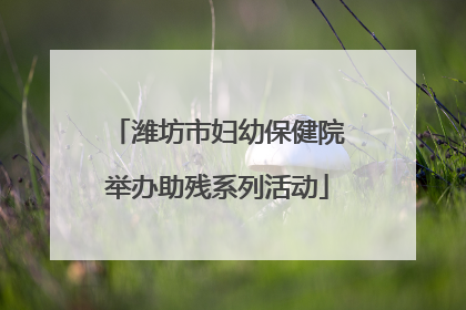 潍坊市妇幼保健院举办助残系列活动