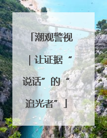 潮观警视｜让证据“说话”的“追光者”
