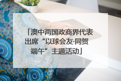 澳中两国政商界代表出席“以球会友·同贺端午”主题活动