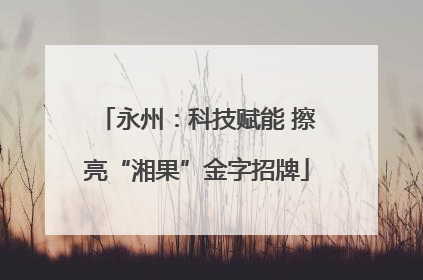 永州：科技赋能 擦亮“湘果”金字招牌