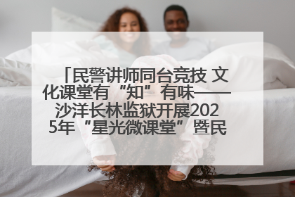 民警讲师同台竞技 文化课堂有“知”有味——沙洋长林监狱开展2025年“星光微课堂”暨民警优质课竞赛