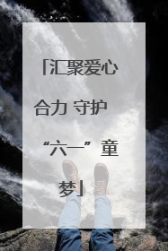 汇聚爱心合力 守护“六一”童梦