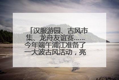 汉服游园、古风市集、龙舟友谊赛……今年端午浦江准备了一大波古风活动，亮点抢先知→