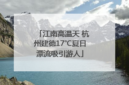 江南高温天 杭州建德17℃夏日漂流吸引游人