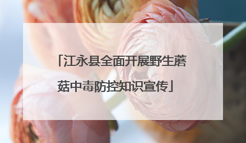 江永县全面开展野生蘑菇中毒防控知识宣传