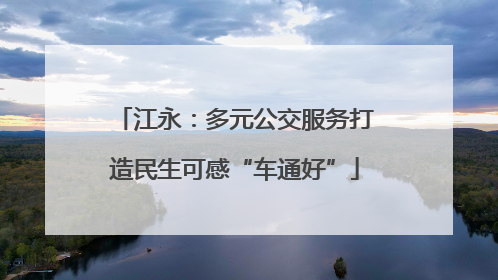 江永：多元公交服务打造民生可感“车通好”