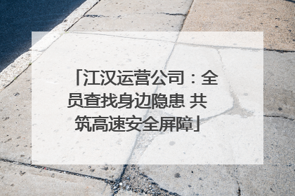 江汉运营公司：全员查找身边隐患 共筑高速安全屏障
