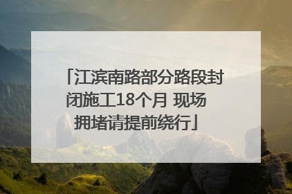 江滨南路部分路段封闭施工18个月 现场拥堵请提前绕行