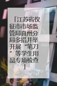 江苏省仪征市市场监管局真州分局多措并举开展“笔刀”等学生用品专项检查