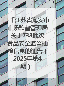 江苏省海安市市场监督管理局关于738批次食品安全监督抽检信息的通告（2025年第4期）