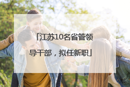 江苏10名省管领导干部，拟任新职