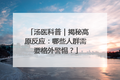 汤医科普｜揭秘高原反应：哪些人群需要格外警惕？