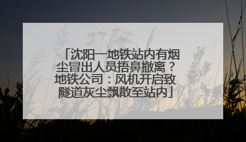 沈阳一地铁站内有烟尘冒出人员捂鼻撤离？地铁公司：风机开启致隧道灰尘飘散至站内
