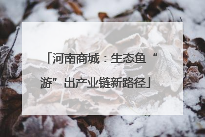 河南商城：生态鱼“游”出产业链新路径