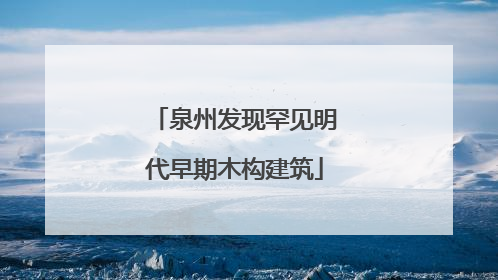 泉州发现罕见明代早期木构建筑