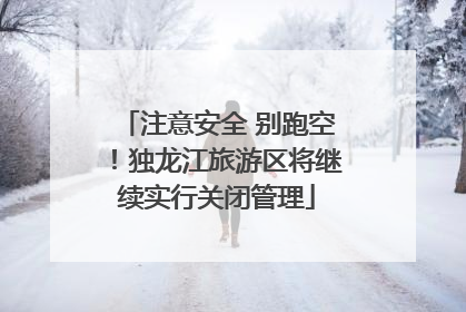 注意安全 别跑空！独龙江旅游区将继续实行关闭管理