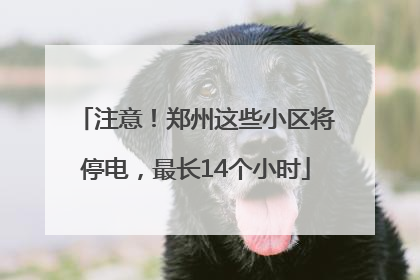 注意！郑州这些小区将停电，最长14个小时