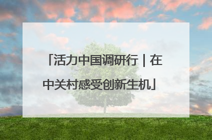 活力中国调研行｜在中关村感受创新生机