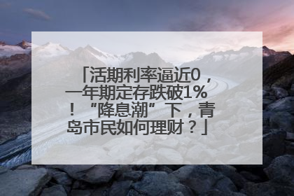 活期利率逼近0，一年期定存跌破1%！“降息潮”下，青岛市民如何理财？