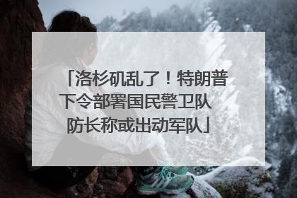 洛杉矶乱了！特朗普下令部署国民警卫队 防长称或出动军队
