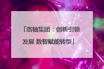 洛轴集团：创新引领发展 数智赋能转型