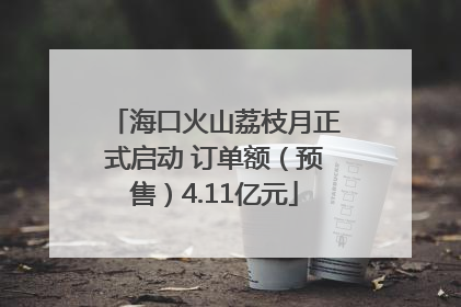 海口火山荔枝月正式启动 订单额（预售）4.11亿元
