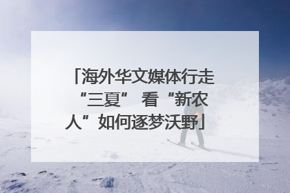 海外华文媒体行走“三夏” 看“新农人”如何逐梦沃野