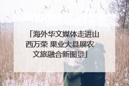 海外华文媒体走进山西万荣 果业大县展农文旅融合新图景