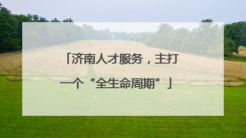 济南人才服务，主打一个“全生命周期”